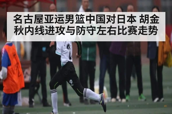 名古屋亚运男篮中国对日本 胡金秋内线进攻与防守左右比赛走势