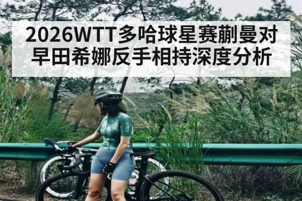 2026WTT多哈球星赛蒯曼对早田希娜反手相持深度分析