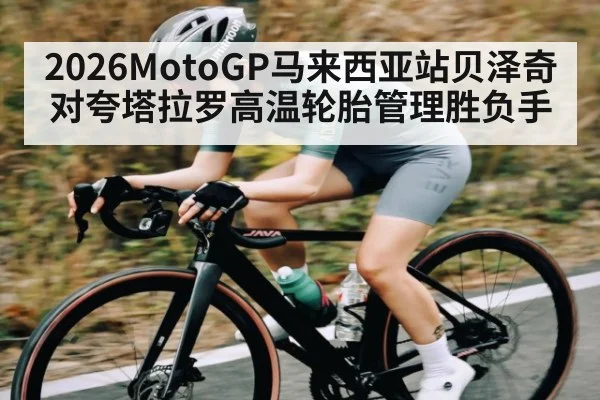 2026MotoGP马来西亚站贝泽奇对夸塔拉罗高温轮胎管理胜负手