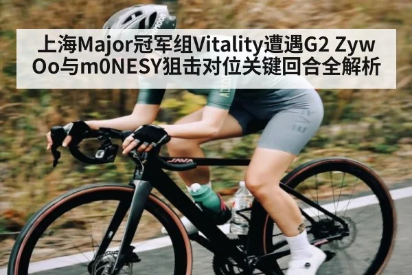 上海Major冠军组Vitality遭遇G2 ZywOo与m0NESY狙击对位关键回合全解析